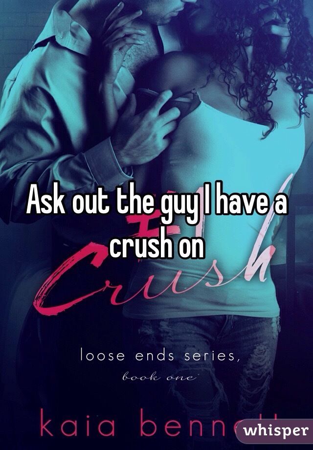 Ask out the guy I have a crush on