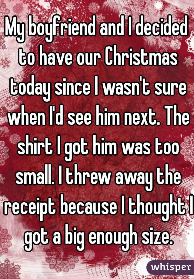 My boyfriend and I decided to have our Christmas today since I wasn't sure when I'd see him next. The shirt I got him was too small. I threw away the receipt because I thought I got a big enough size.