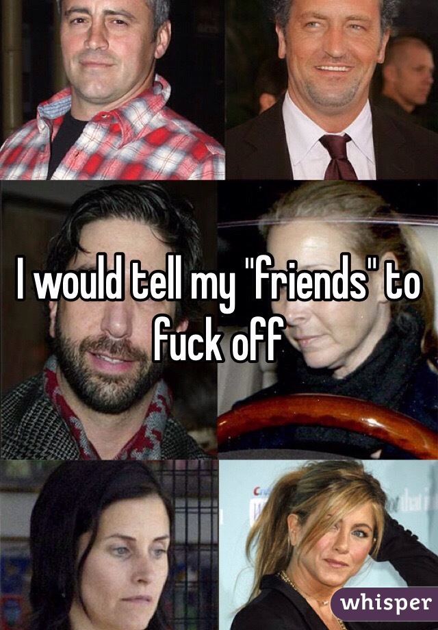 I would tell my "friends" to fuck off