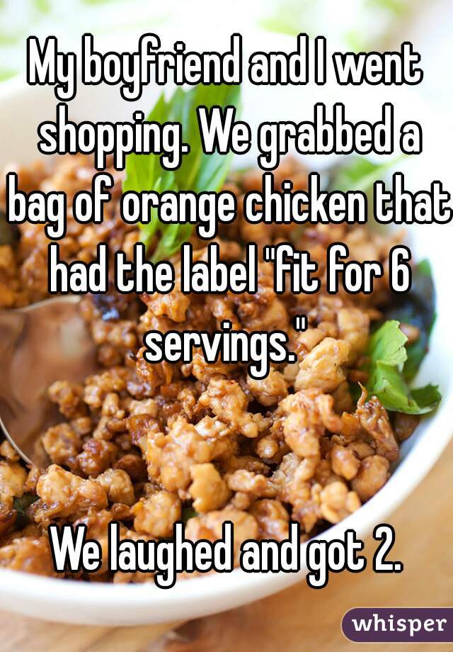 My boyfriend and I went shopping. We grabbed a bag of orange chicken that had the label "fit for 6 servings." 


We laughed and got 2.