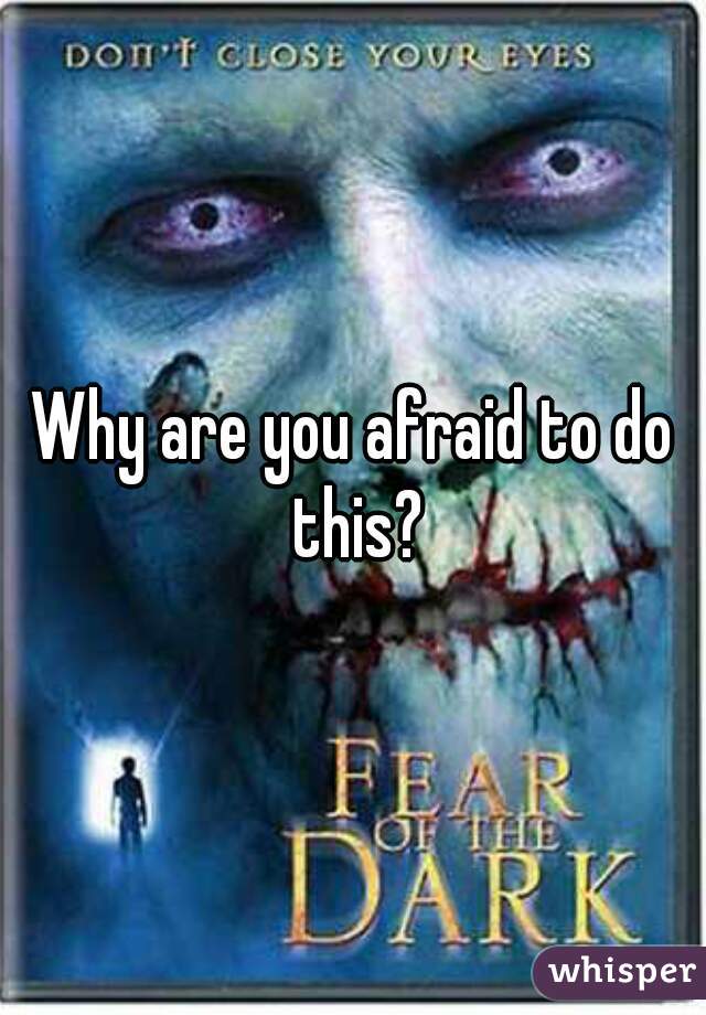 Why are you afraid to do this?