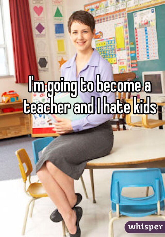 I'm going to become a teacher and I hate kids