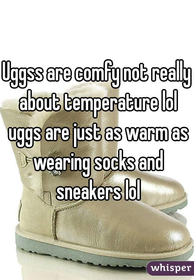 Uggss are comfy not really about temperature lol uggs are just as warm as wearing socks and sneakers lol
