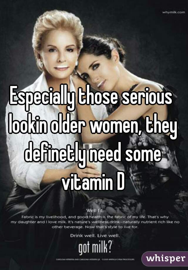 Especially those serious lookin older women, they definetly need some vitamin D