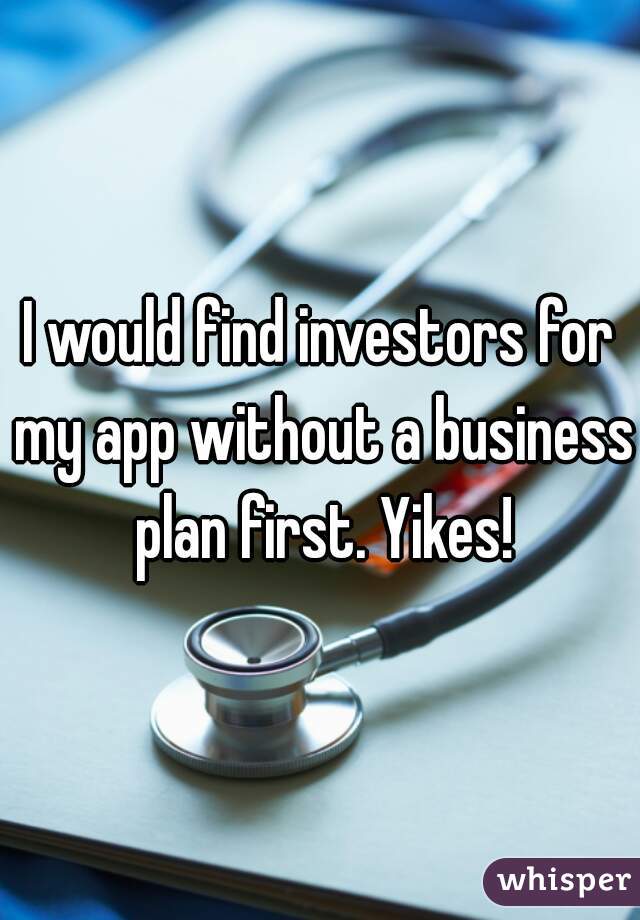 I would find investors for my app without a business plan first. Yikes!