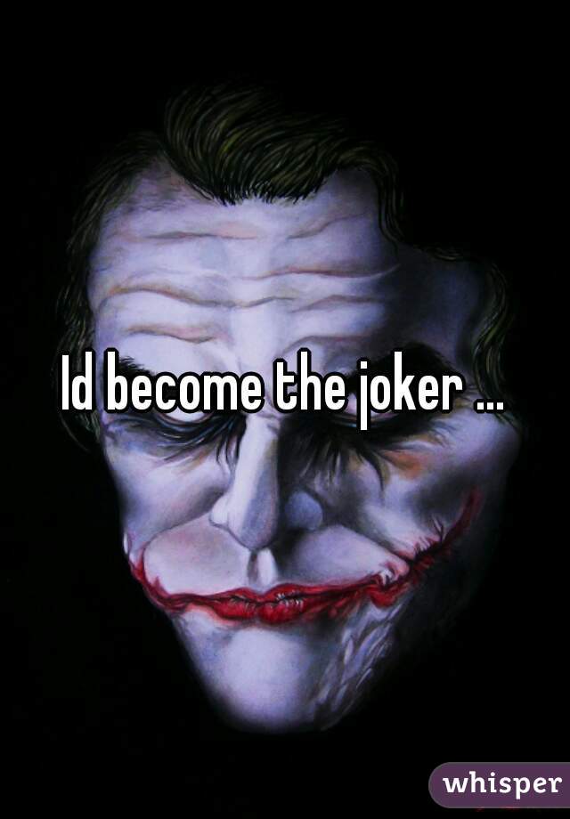 Id become the joker ...