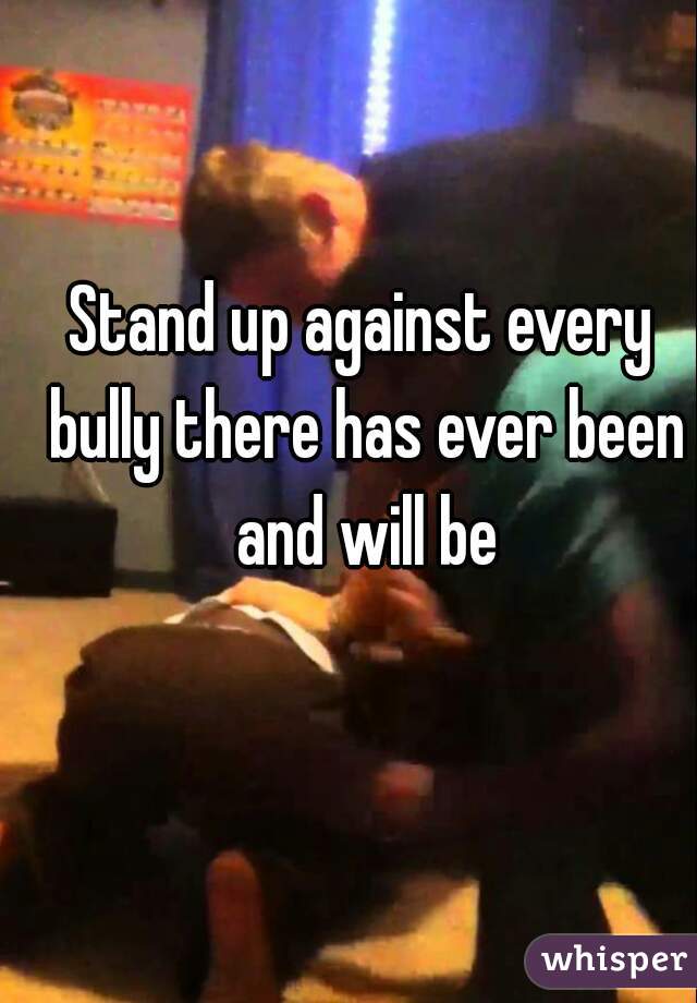 Stand up against every bully there has ever been and will be