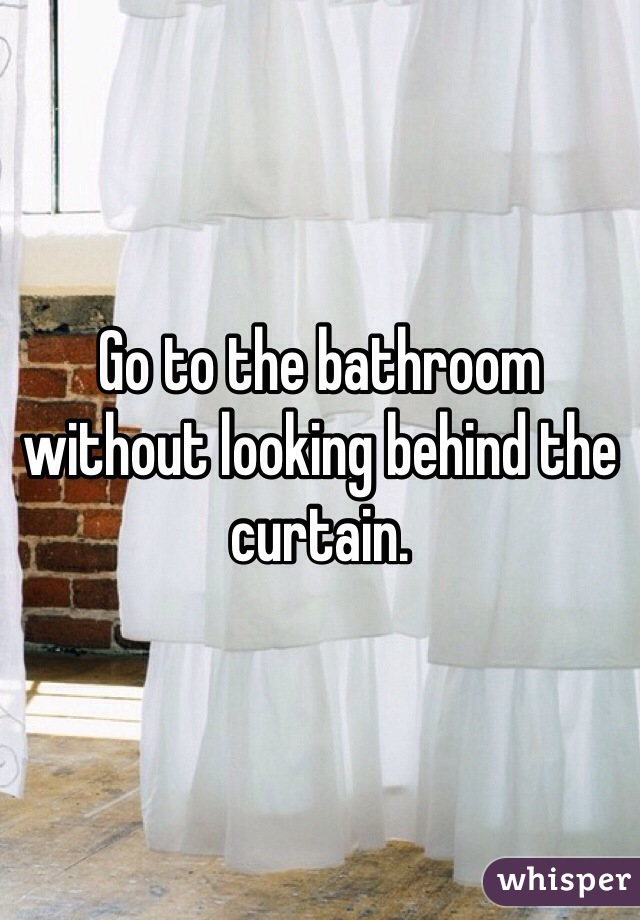 Go to the bathroom without looking behind the curtain. 