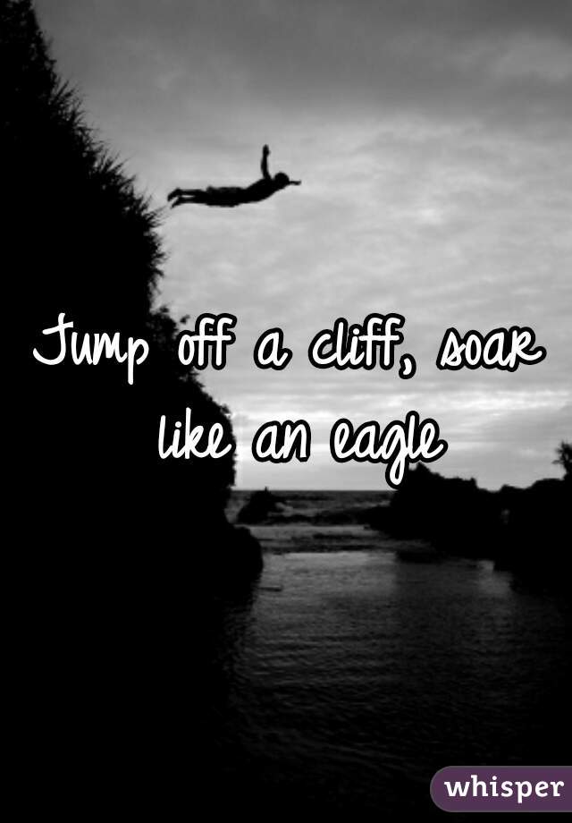 Jump off a cliff, soar like an eagle