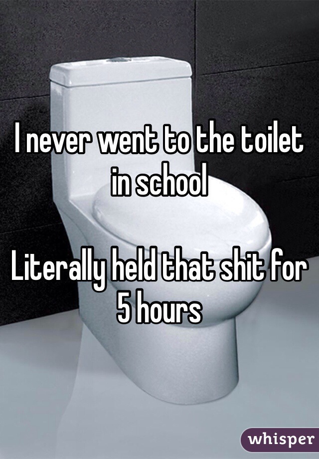 I never went to the toilet in school 

Literally held that shit for 5 hours 