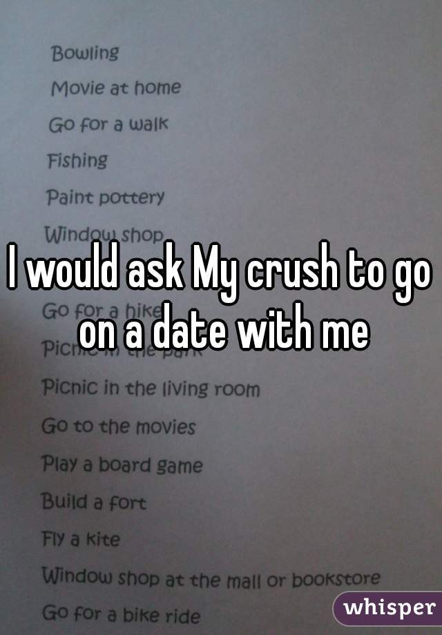 I would ask My crush to go on a date with me