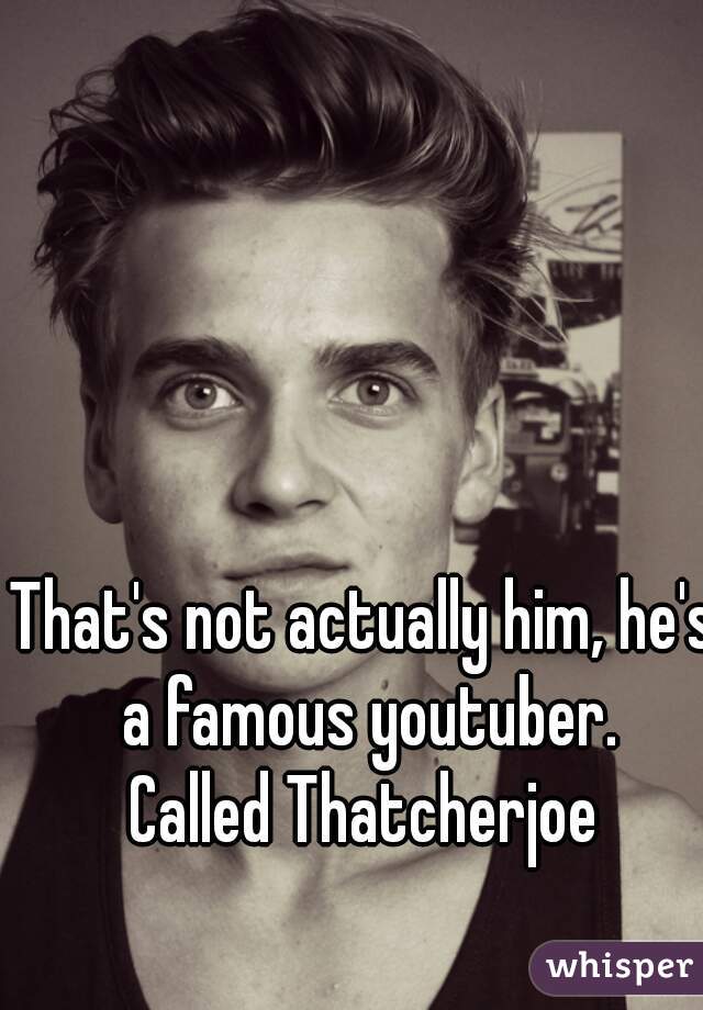 That's not actually him, he's a famous youtuber.
Called Thatcherjoe