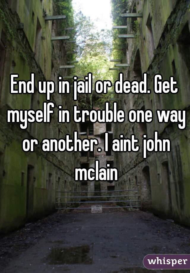 End up in jail or dead. Get myself in trouble one way or another. I aint john mclain