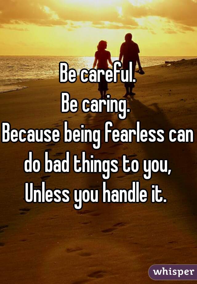 Be careful.
Be caring. 
Because being fearless can do bad things to you, 
Unless you handle it. 