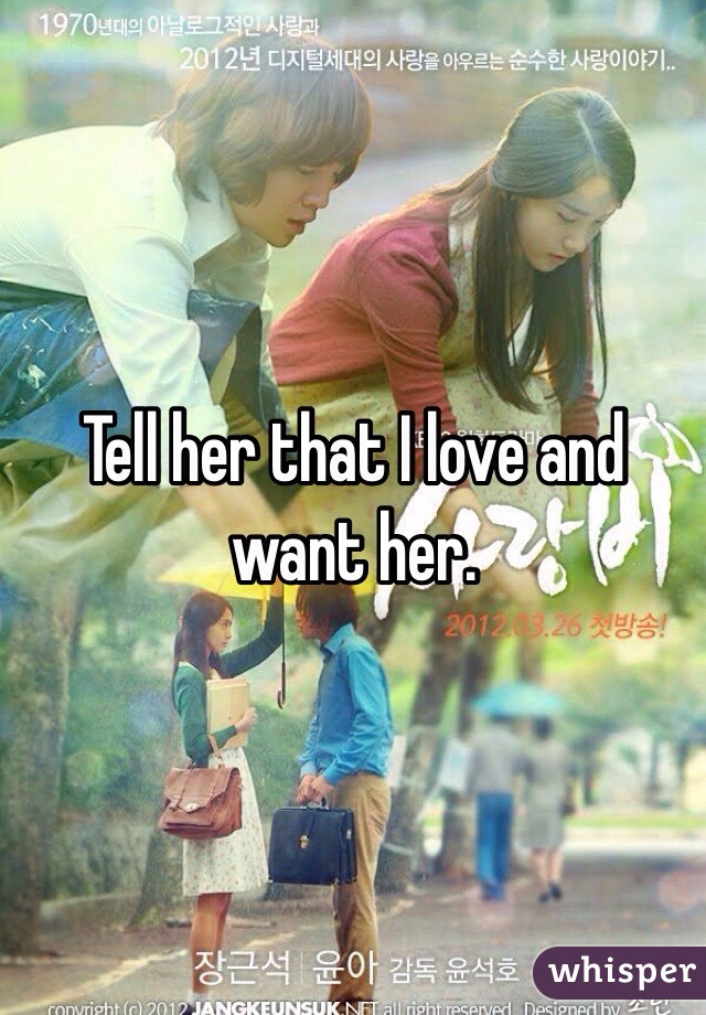 Tell her that I love and want her.