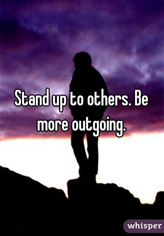 Stand up to others. Be more outgoing. 