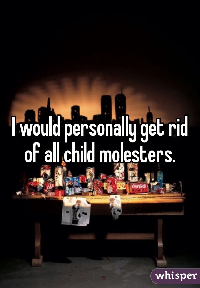 I would personally get rid of all child molesters.