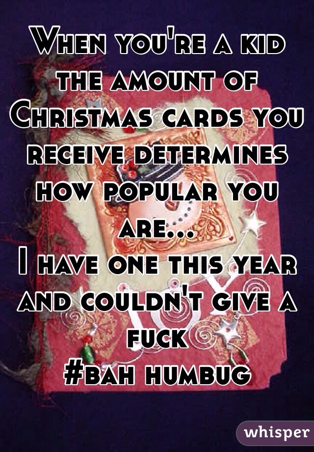 When you're a kid the amount of Christmas cards you receive determines how popular you are...
I have one this year and couldn't give a fuck
#bah humbug

