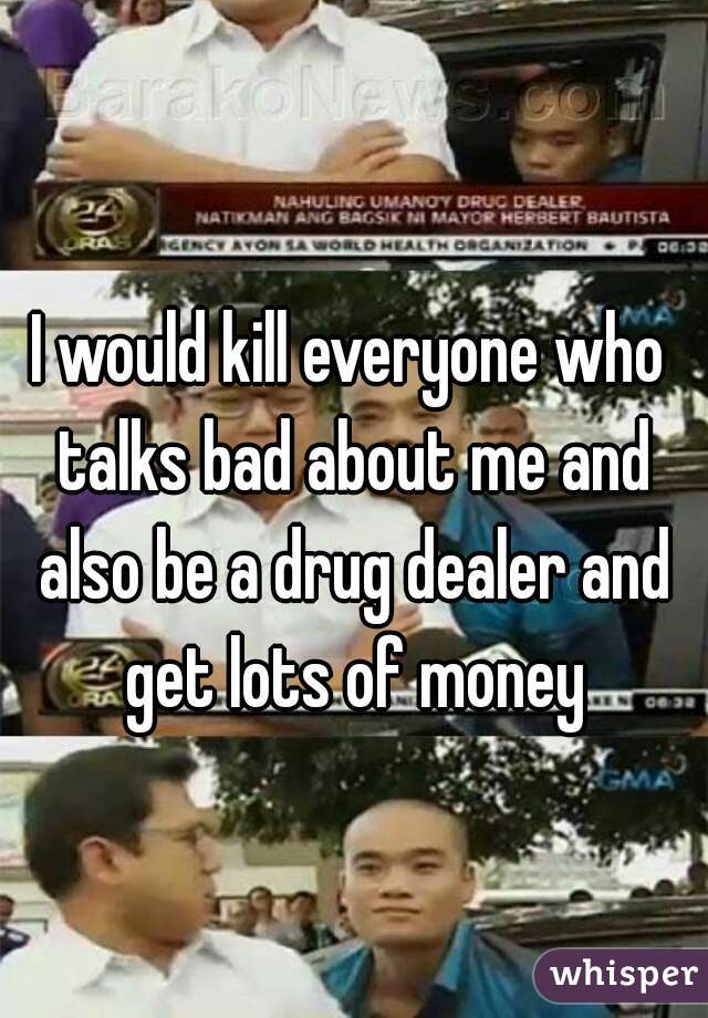 I would kill everyone who talks bad about me and also be a drug dealer and get lots of money