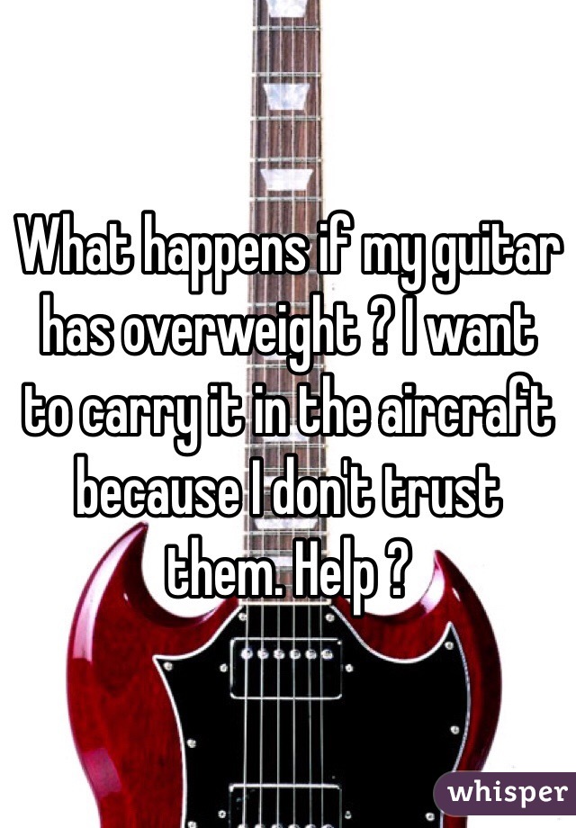 What happens if my guitar has overweight ? I want to carry it in the aircraft because I don't trust them. Help ? 