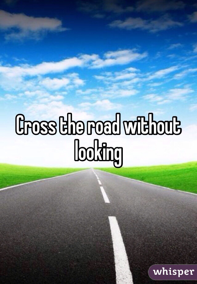 Cross the road without looking