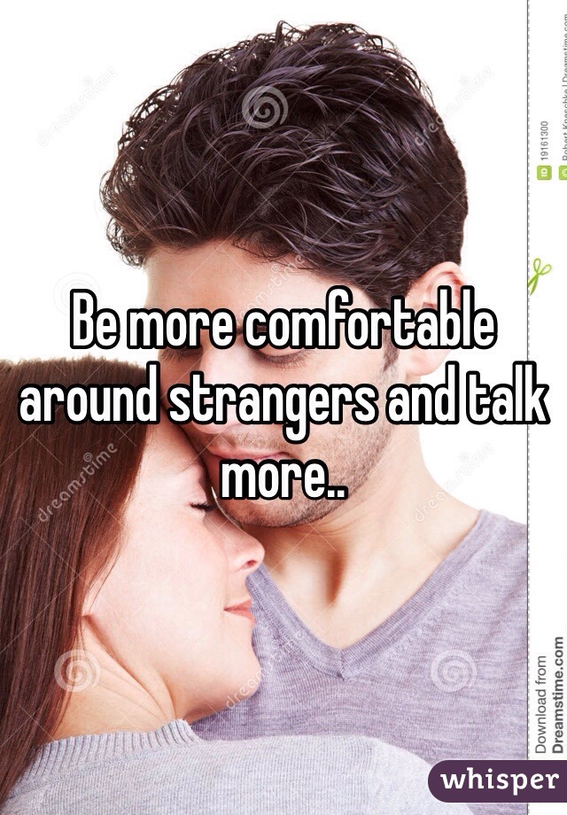 Be more comfortable around strangers and talk more.. 