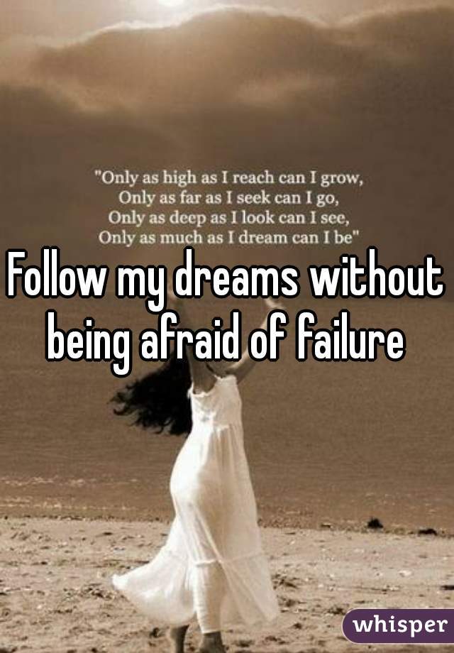 Follow my dreams without being afraid of failure 