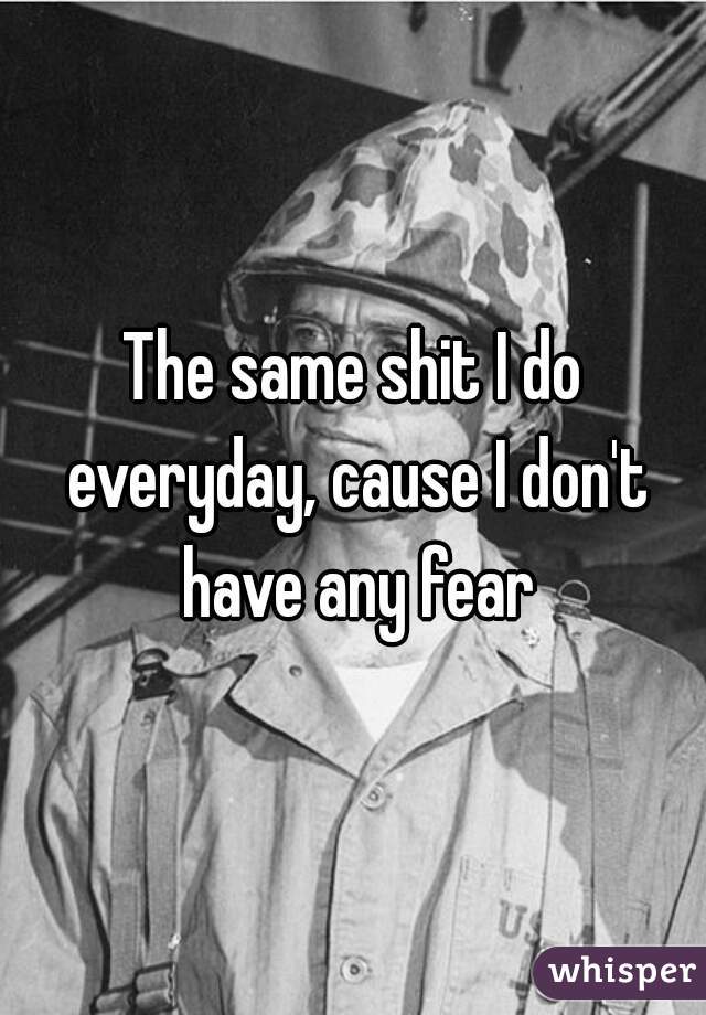 The same shit I do everyday, cause I don't have any fear