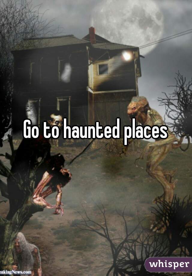 Go to haunted places