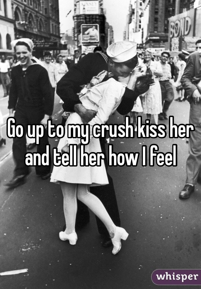 Go up to my crush kiss her and tell her how I feel