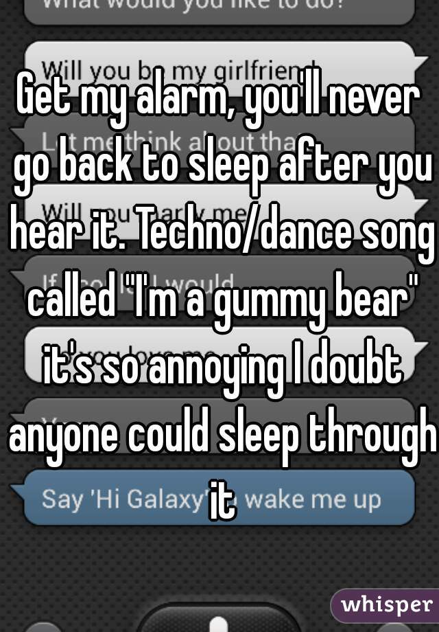 Get my alarm, you'll never go back to sleep after you hear it. Techno/dance song called "I'm a gummy bear" it's so annoying I doubt anyone could sleep through it