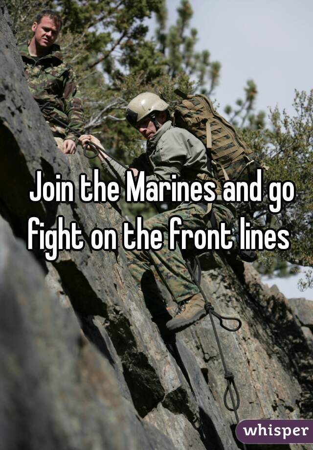   Join the Marines and go fight on the front lines