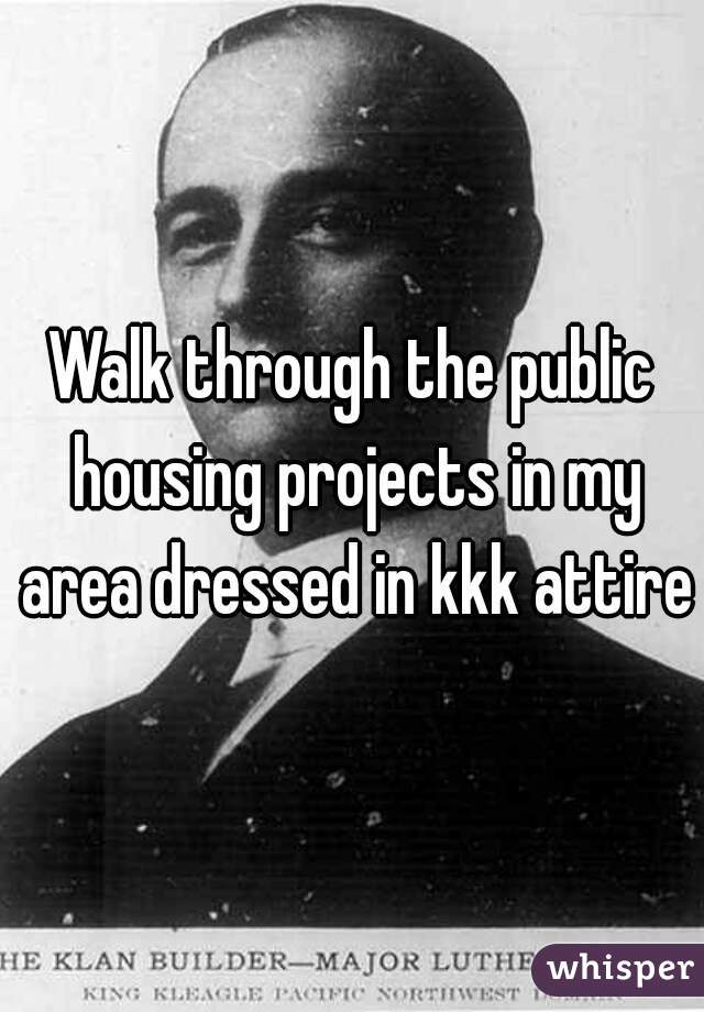 Walk through the public housing projects in my area dressed in kkk attire