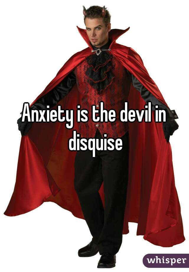 Anxiety is the devil in disquise