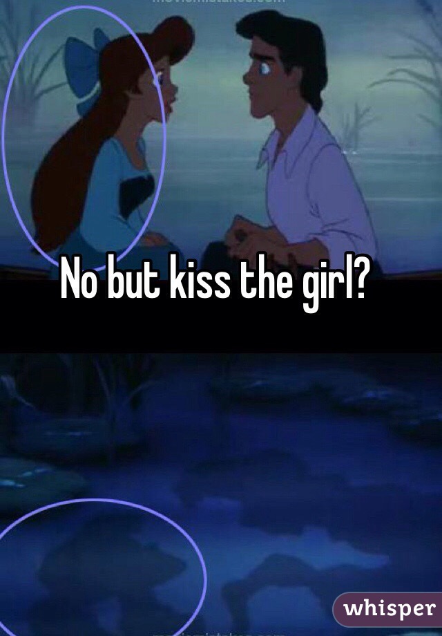 No but kiss the girl?