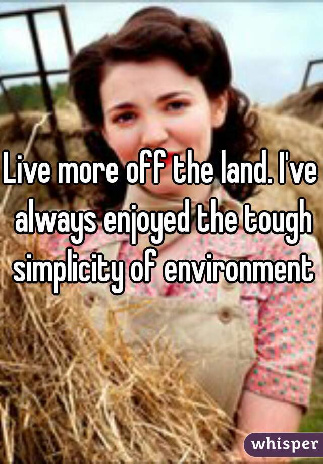 Live more off the land. I've always enjoyed the tough simplicity of environment