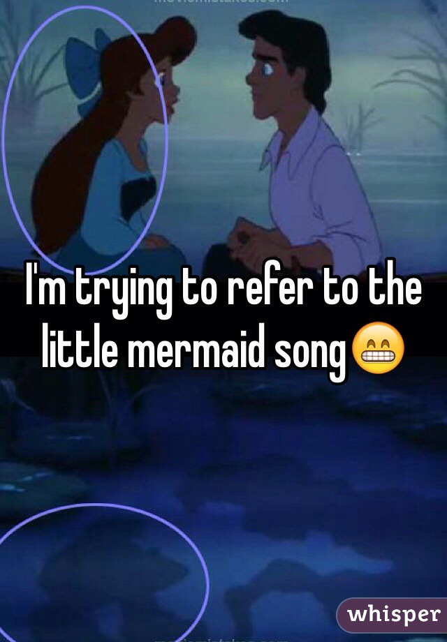 I'm trying to refer to the little mermaid song😁