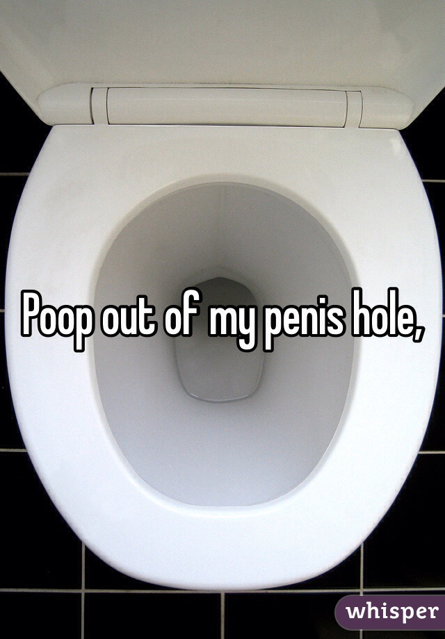 Poop out of my penis hole,