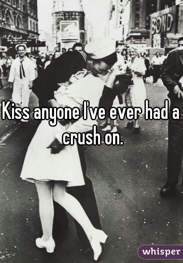 Kiss anyone I've ever had a crush on.