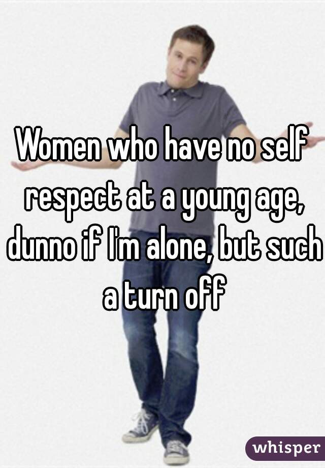 Women who have no self respect at a young age, dunno if I'm alone, but such a turn off
