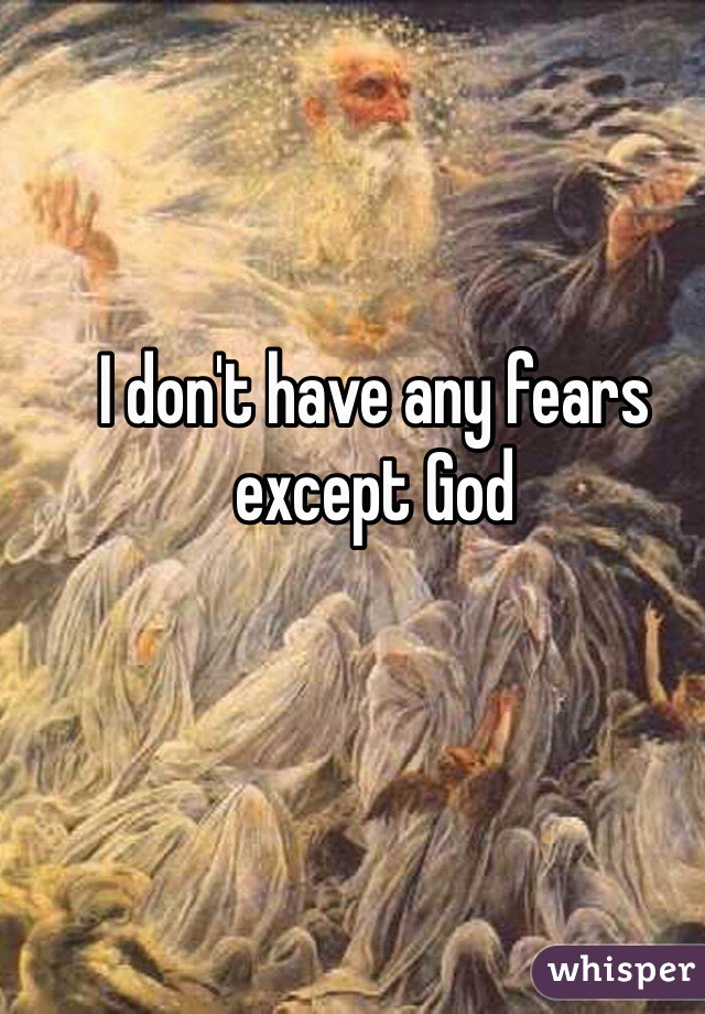 I don't have any fears except God