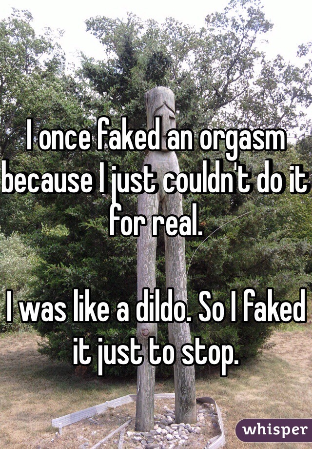 I once faked an orgasm because I just couldn't do it for real. 

I was like a dildo. So I faked it just to stop. 