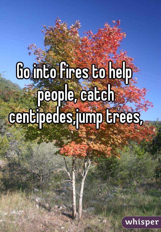 Go into fires to help people, catch centipedes,jump trees,