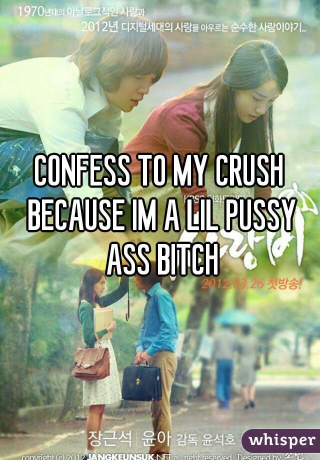 CONFESS TO MY CRUSH BECAUSE IM A LIL PUSSY ASS BITCH