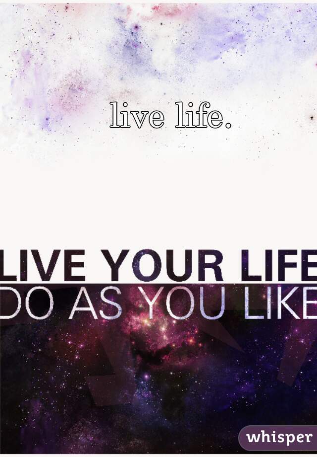 live life.