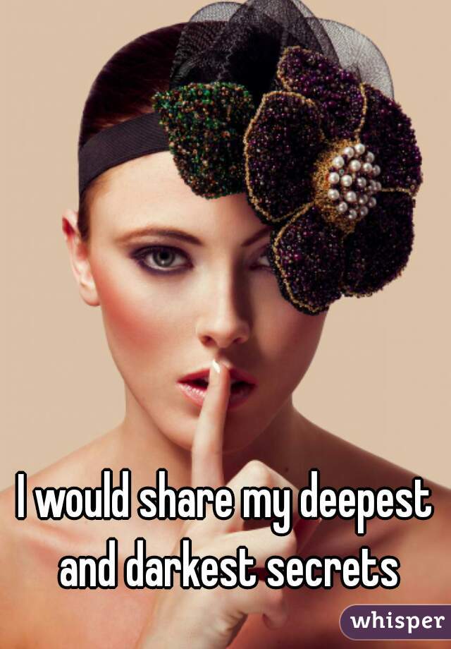 I would share my deepest and darkest secrets