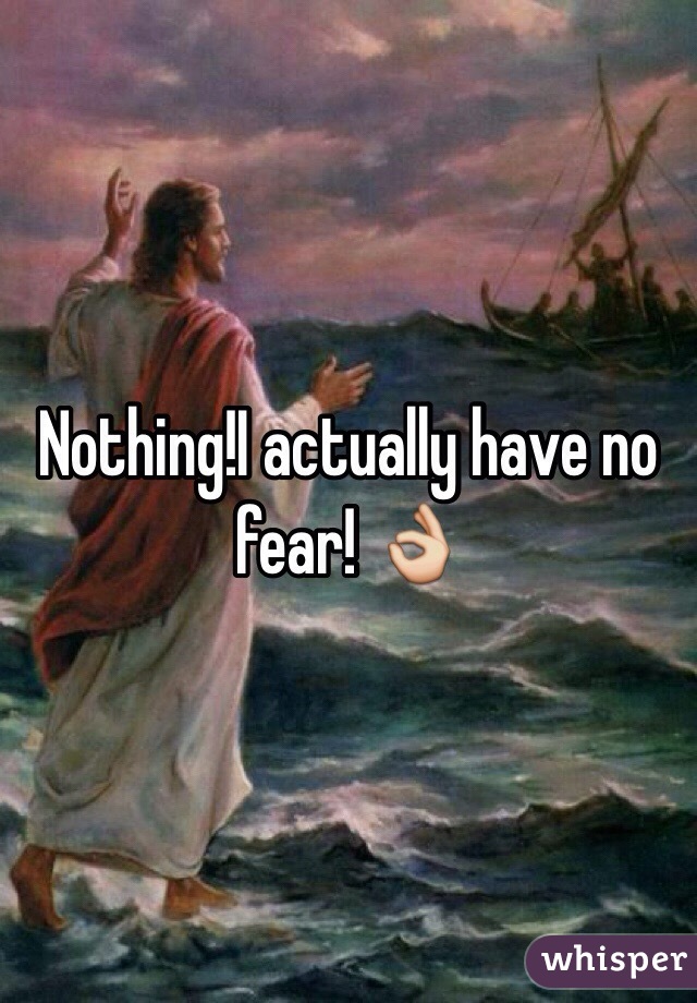 Nothing!I actually have no fear! 👌 