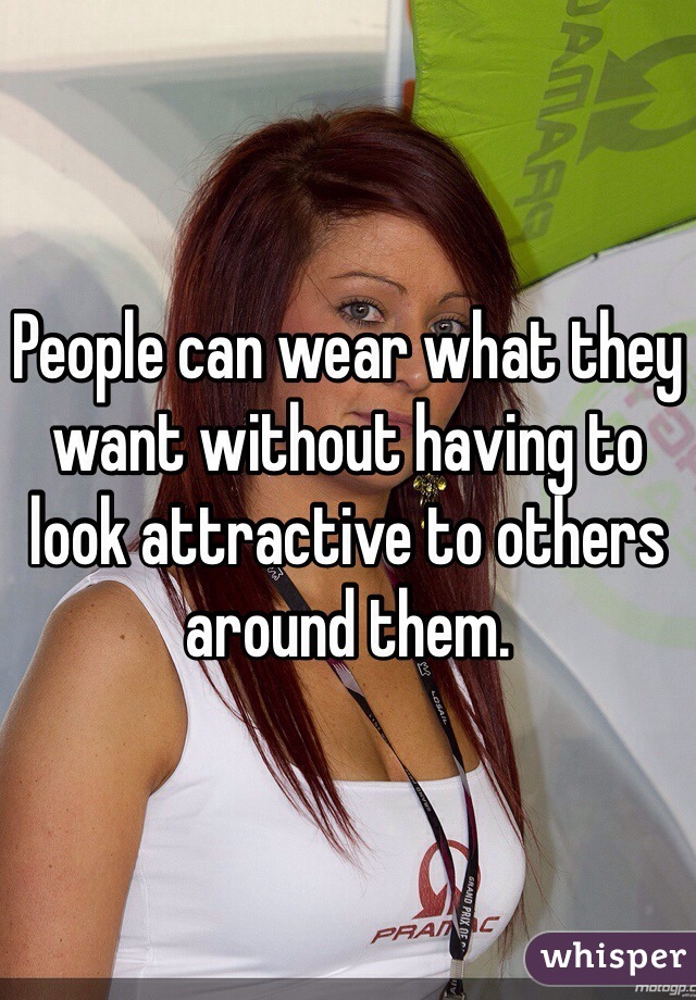 People can wear what they want without having to look attractive to others around them. 