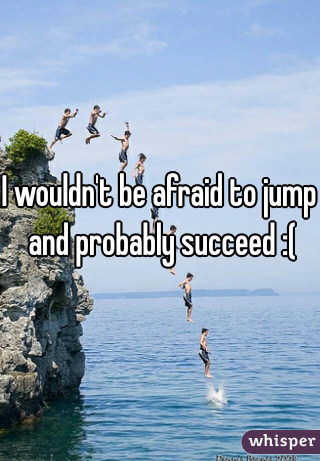 I wouldn't be afraid to jump and probably succeed :(