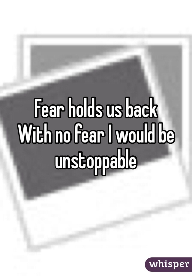 Fear holds us back 
With no fear I would be unstoppable 